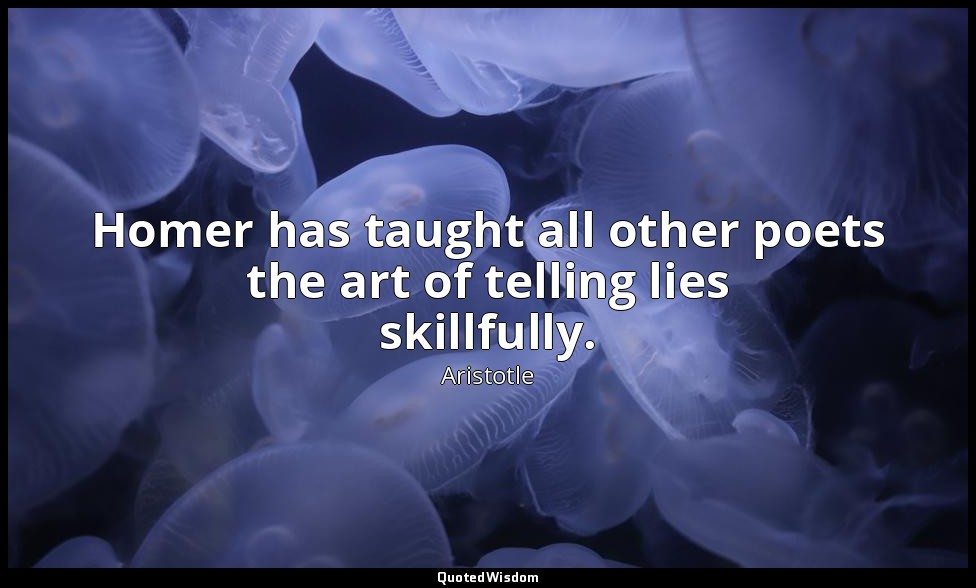 Homer has taught all other poets the art of telling lies skillfully. — Aristotle