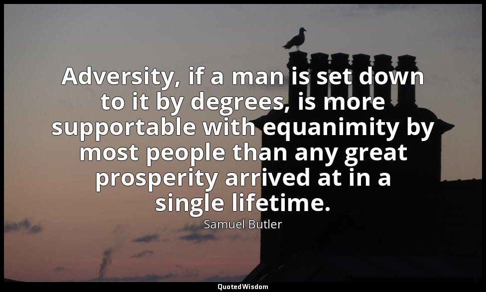 Adversity, if a man is set down to it by degrees, is more supportable with equan — Samuel Butler