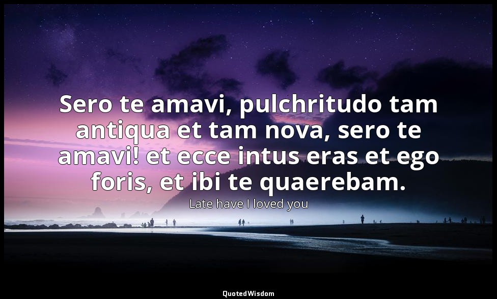 Sero te amavi, pulchritudo tam antiqua et tam nova, sero te amavi! et ecce intus — Late have I loved you