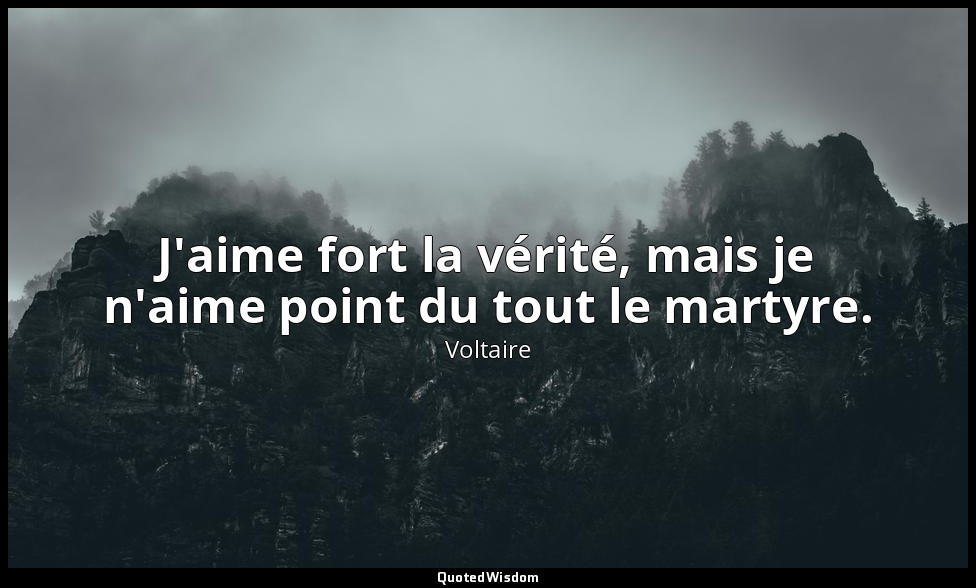 J'aime fort la vérité, mais je n'aime point du tout le martyre. — Voltaire