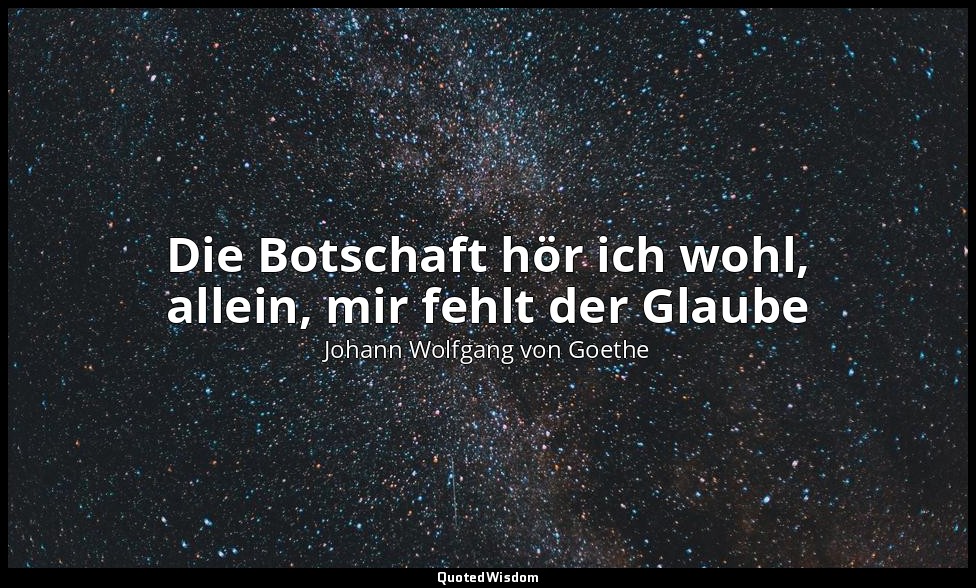 Die Botschaft hör ich wohl, allein, mir fehlt der Glaube — Johann Wolfgang von Goethe
