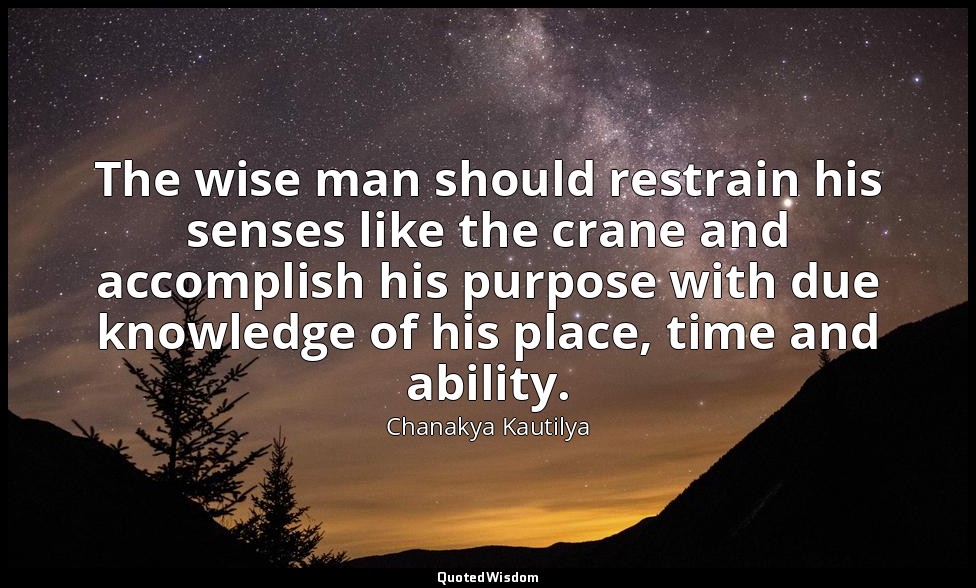 The wise man should restrain his senses like the crane and accomplish his purpos — Chanakya Kautilya