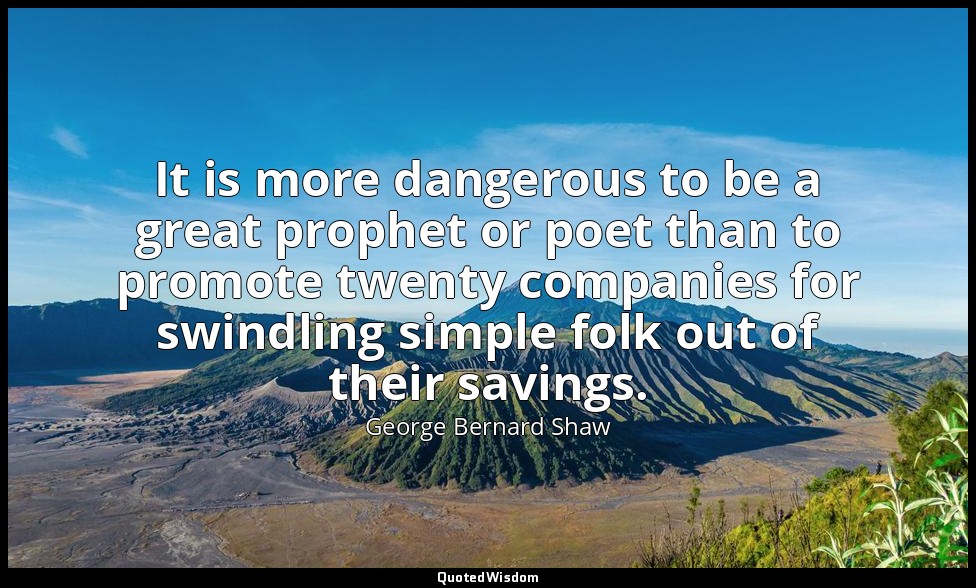 It is more dangerous to be a great prophet or poet than to promote twenty compan — George Bernard Shaw