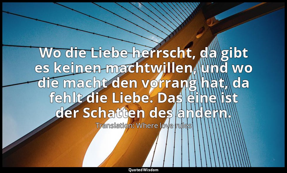 Wo die Liebe herrscht, da gibt es keinen machtwillen, und wo die macht den vorra — Translation: Where love rules