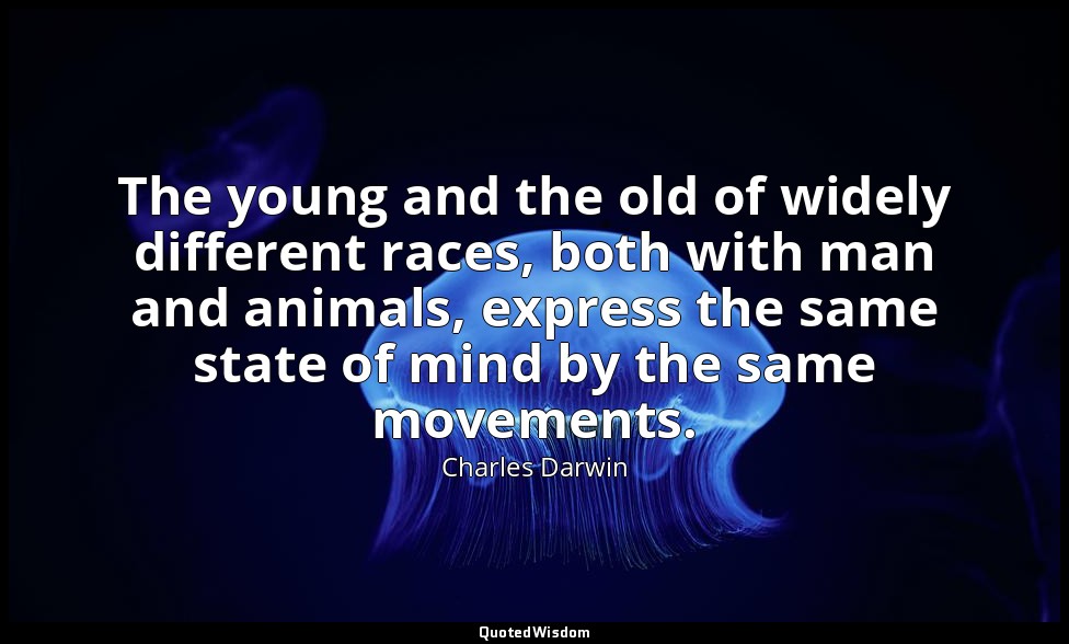 The young and the old of widely different races, both with man and animals, expr — Charles Darwin