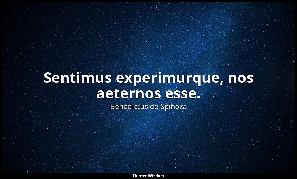 Sentimus experimurque, nos aeternos esse. — Benedictus de Spinoza