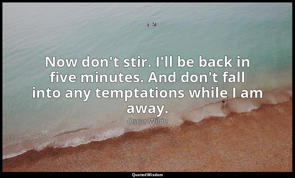 Now don't stir. I'll be back in five minutes. And don't fall into any temptation — Oscar Wilde
