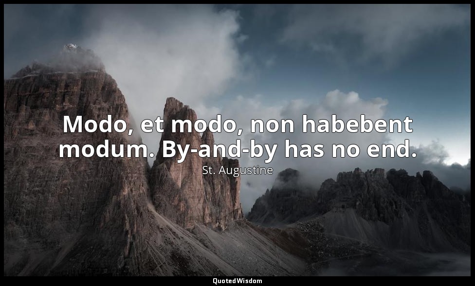 Modo, et modo, non habebent modum. By-and-by has no end. — St. Augustine