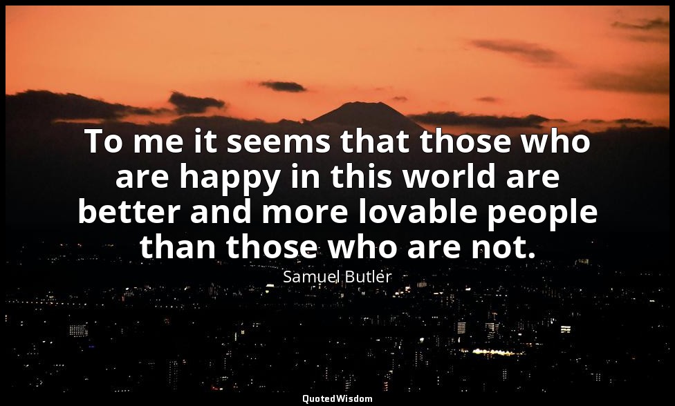 To me it seems that those who are happy in this world are better and more lovabl — Samuel Butler