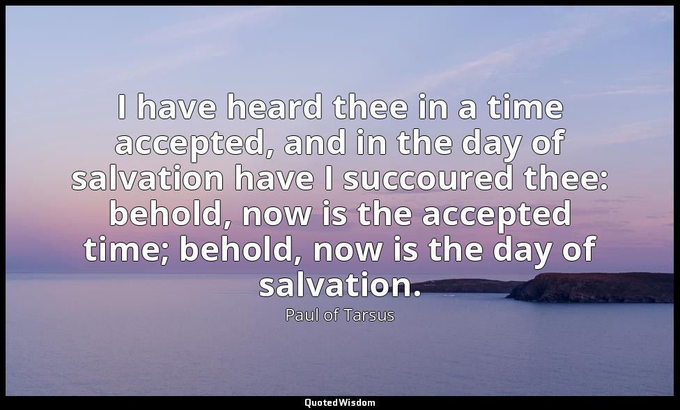 I have heard thee in a time accepted, and in the day of salvation have I succour — Paul of Tarsus