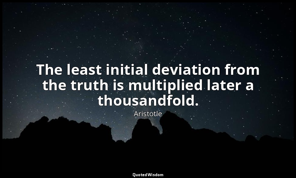 The least initial deviation from the truth is multiplied later a thousandfold. — Aristotle