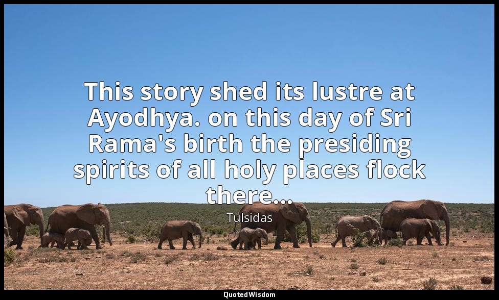 This story shed its lustre at Ayodhya. on this day of Sri Rama's birth the presi — Tulsidas