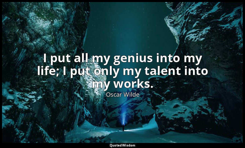 I put all my genius into my life; I put only my talent into my works. — Oscar Wilde
