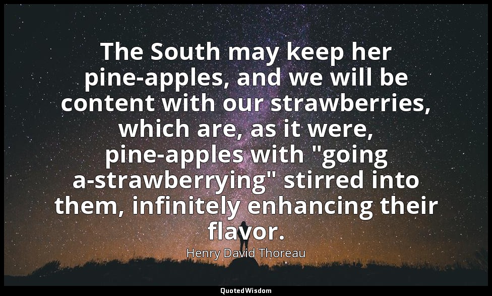 The South may keep her pine-apples, and we will be content with our strawberries — Henry David Thoreau