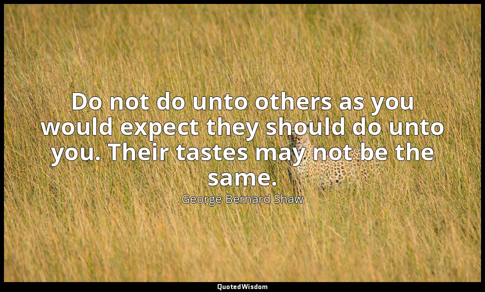 Do not do unto others as you would expect they should do unto you. Their tastes  — George Bernard Shaw