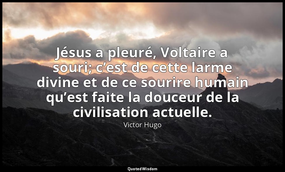 Jésus a pleuré, Voltaire a souri; c’est de cette larme divine et de ce sourire h — Victor Hugo