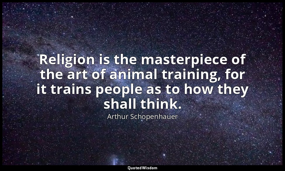Religion is the masterpiece of the art of animal training, for it trains people  — Arthur Schopenhauer