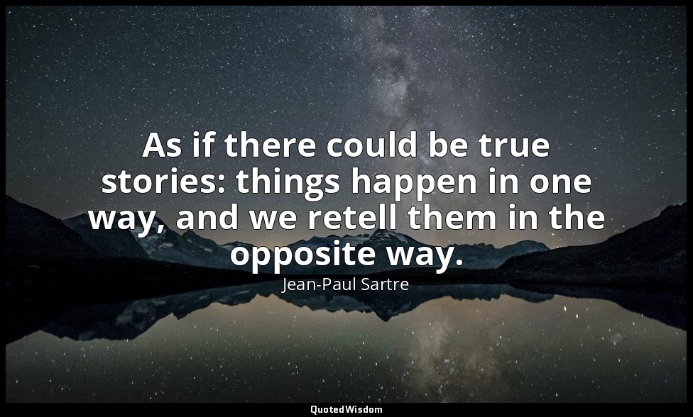 As if there could be true stories: things happen in one way, and we retell them  — Jean-Paul Sartre