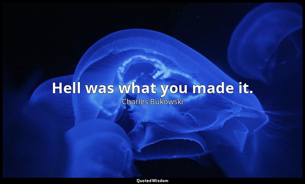 Hell was what you made it. — Charles Bukowski