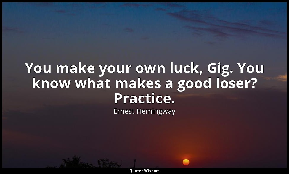 You make your own luck, Gig. You know what makes a good loser? Practice. — Ernest Hemingway