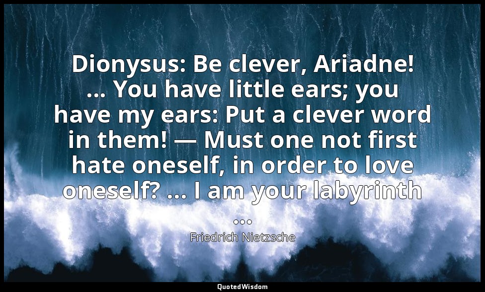 Dionysus: Be clever, Ariadne! ... You have little ears; you have my ears: Put a  — Friedrich Nietzsche