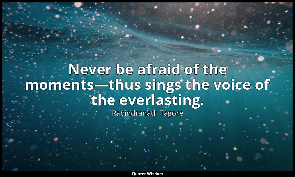 Never be afraid of the moments—thus sings the voice of the everlasting. — Rabindranath Tagore