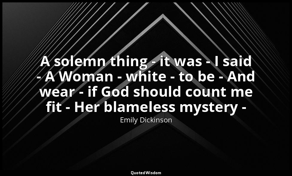 A solemn thing - it was - I said - A Woman - white - to be - And wear - if God s — Emily Dickinson