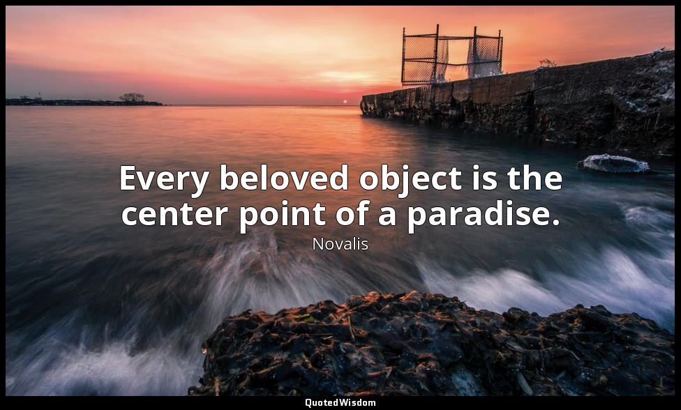 Every beloved object is the center point of a paradise. — Novalis