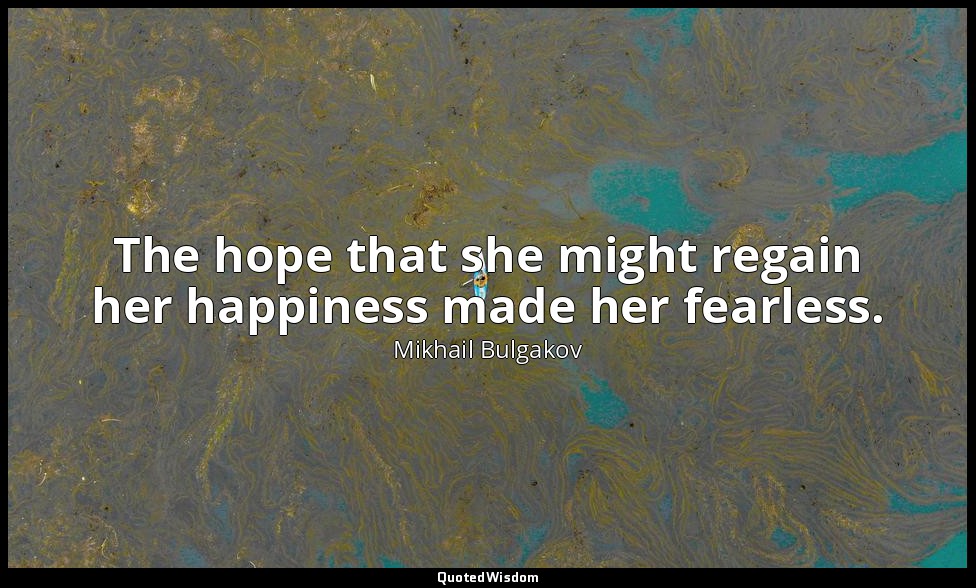 The hope that she might regain her happiness made her fearless. — Mikhail Bulgakov