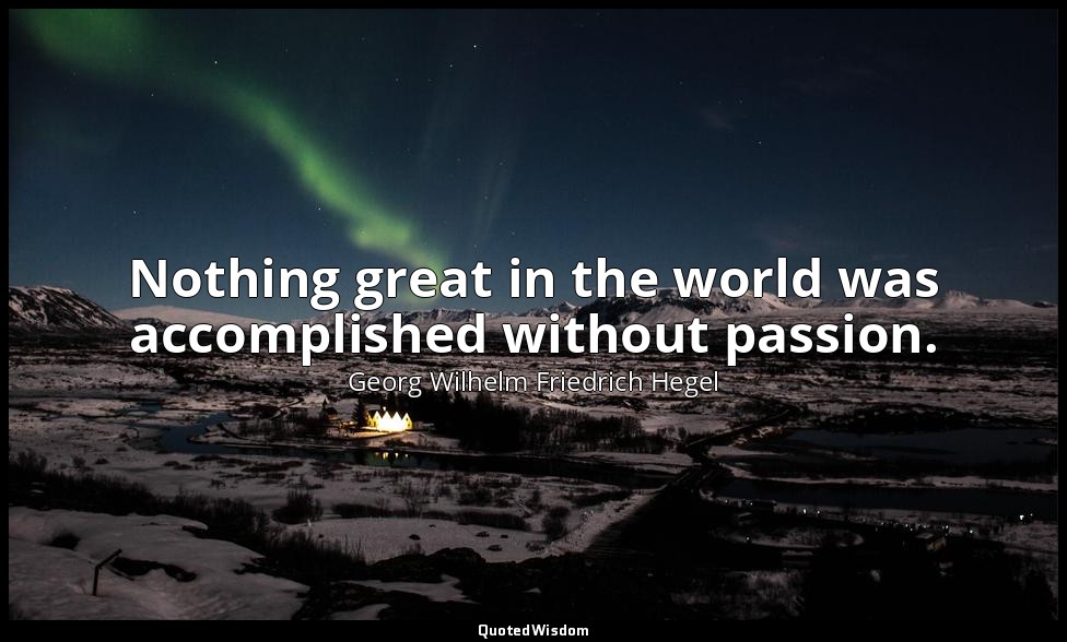 Nothing great in the world was accomplished without passion. — Georg Wilhelm Friedrich Hegel