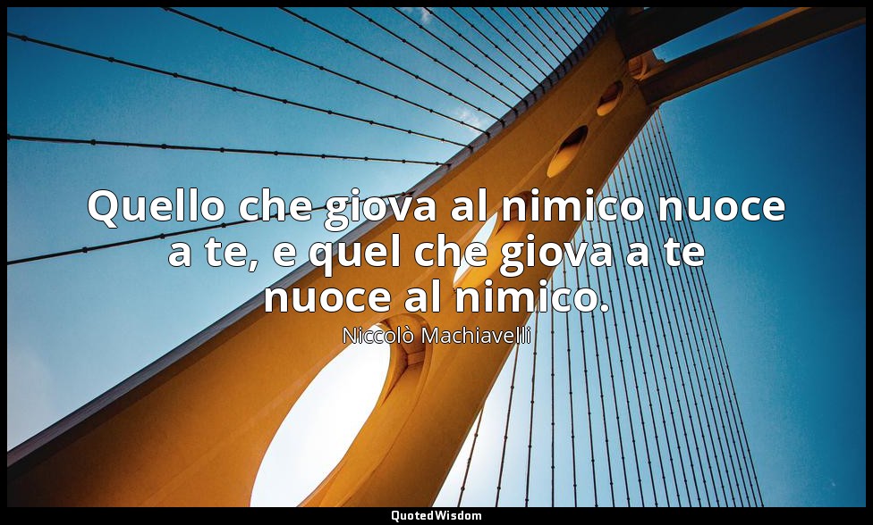 Quello che giova al nimico nuoce a te, e quel che giova a te nuoce al nimico. — Niccolò Machiavelli
