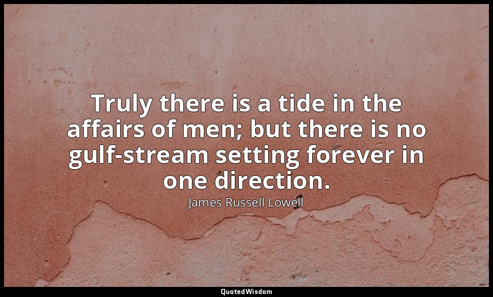 Truly there is a tide in the affairs of men; but there is no gulf-stream setting — James Russell Lowell