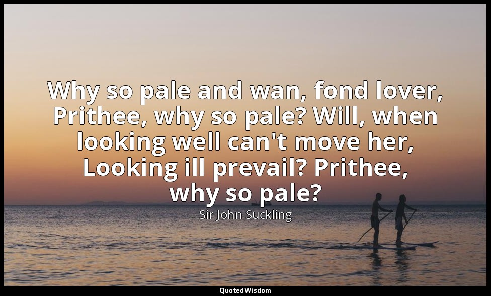 Why so pale and wan, fond lover, Prithee, why so pale? Will, when looking well c — Sir John Suckling