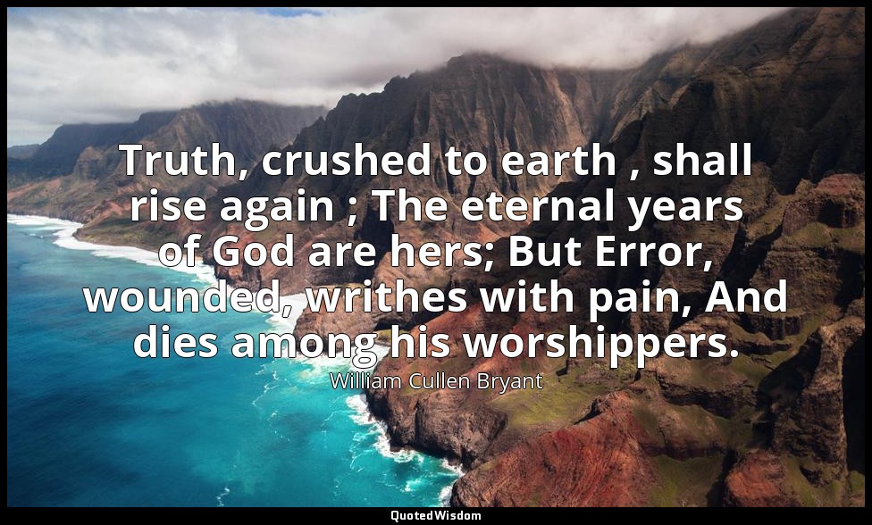 Truth, crushed to earth , shall rise again ; The eternal years of God are hers;  — William Cullen Bryant