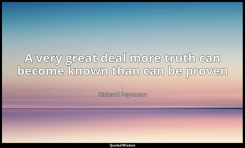 A very great deal more truth can become known than can be proven . — Richard Feynman