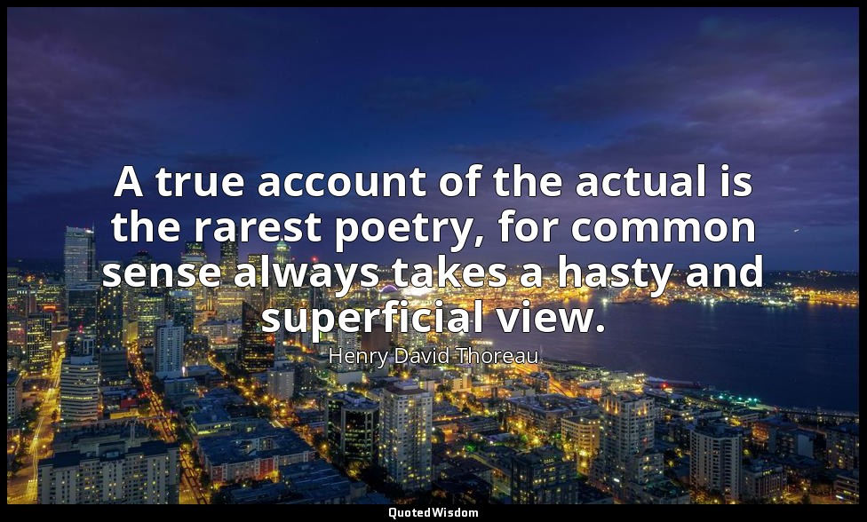 A true account of the actual is the rarest poetry, for common sense always takes — Henry David Thoreau