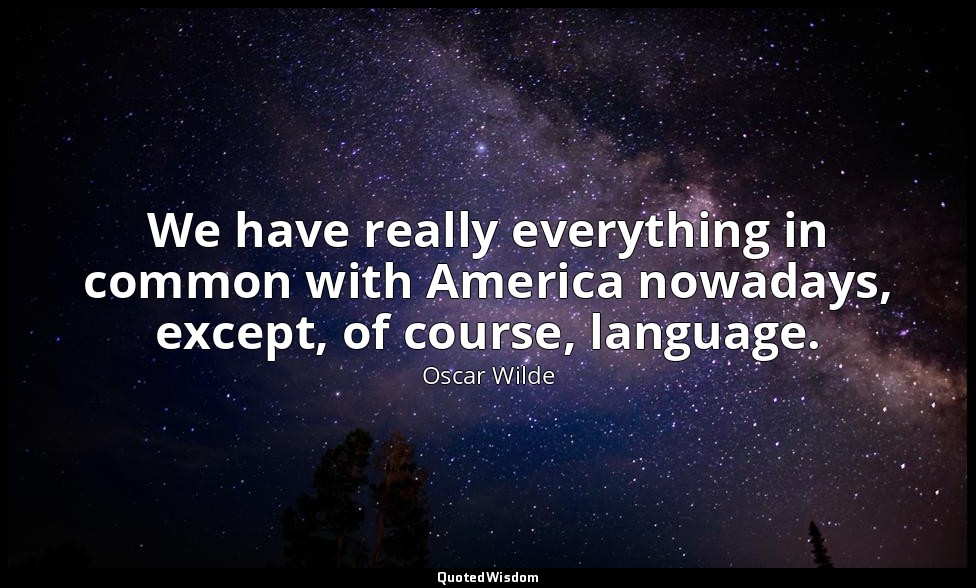 We have really everything in common with America nowadays, except, of course, la — Oscar Wilde
