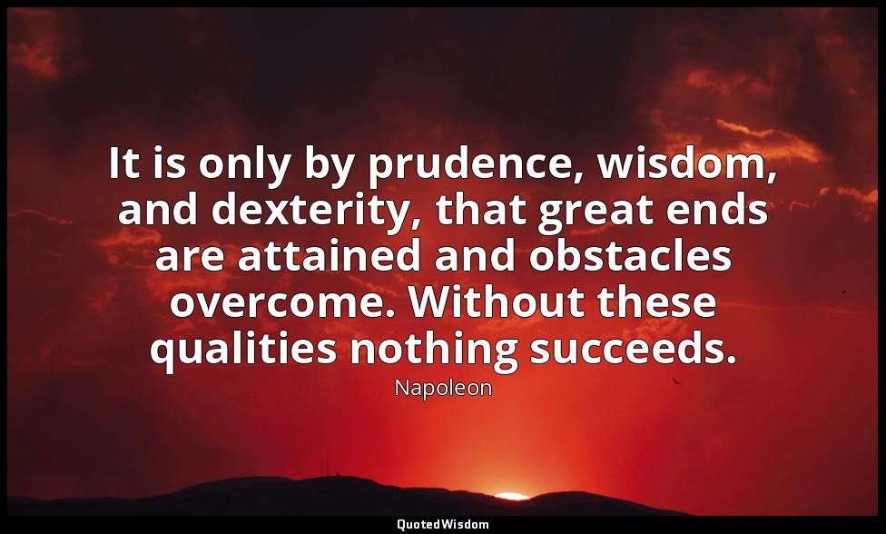It is only by prudence, wisdom, and dexterity, that great ends are attained and  — Napoleon