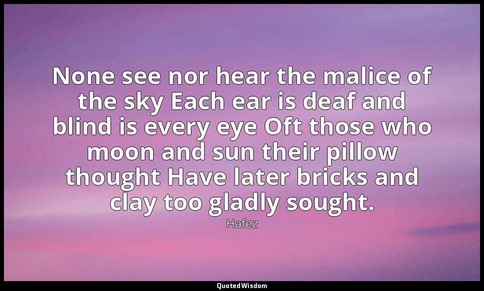 None see nor hear the malice of the sky Each ear is deaf and blind is every eye  — Hafez