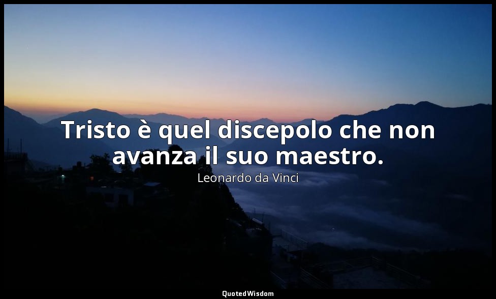 Tristo è quel discepolo che non avanza il suo maestro. — Leonardo da Vinci