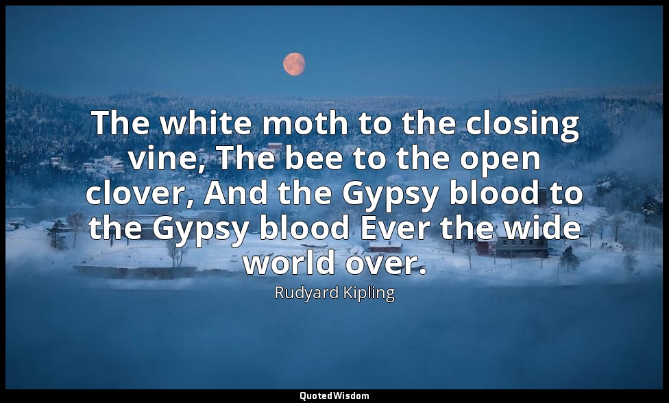 The white moth to the closing vine, The bee to the open clover, And the Gypsy bl — Rudyard Kipling