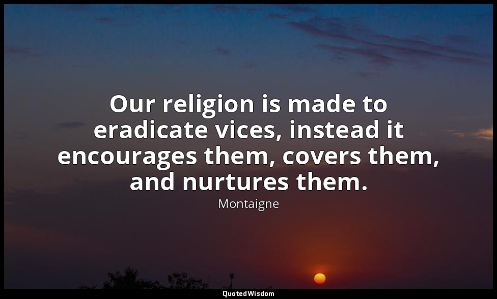 Our religion is made to eradicate vices, instead it encourages them, covers them — Montaigne