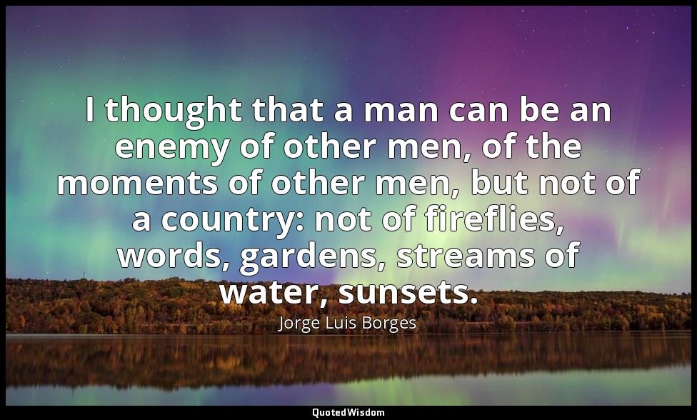 I thought that a man can be an enemy of other men, of the moments of other men,  — Jorge Luis Borges