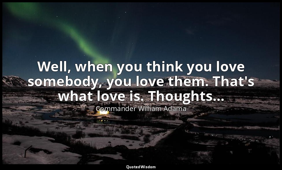 Well, when you think you love somebody, you love them. That's what love is. Thou — Commander William Adama