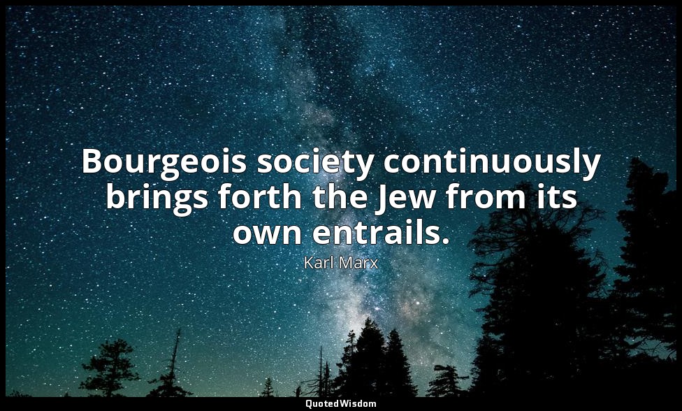 Bourgeois society continuously brings forth the Jew from its own entrails. — Karl Marx