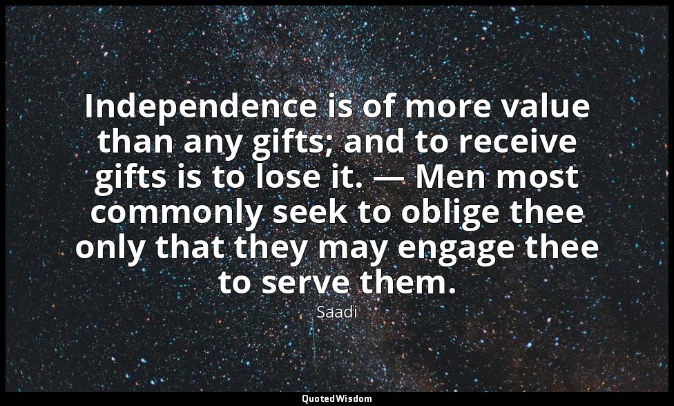 Independence is of more value than any gifts; and to receive gifts is to lose it — Saadi