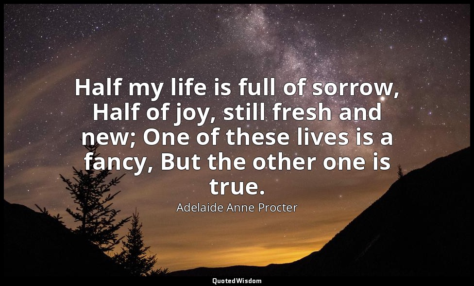 Half my life is full of sorrow, Half of joy, still fresh and new; One of these l — Adelaide Anne Procter