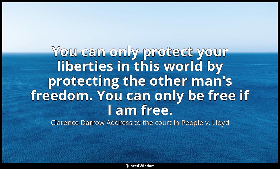 You can only protect your liberties in this world by protecting the other man's  — Clarence Darrow Address to the court in People v. Lloyd