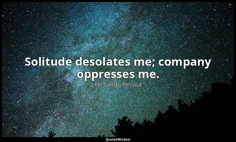 Solitude desolates me; company oppresses me. — Fernando Pessoa