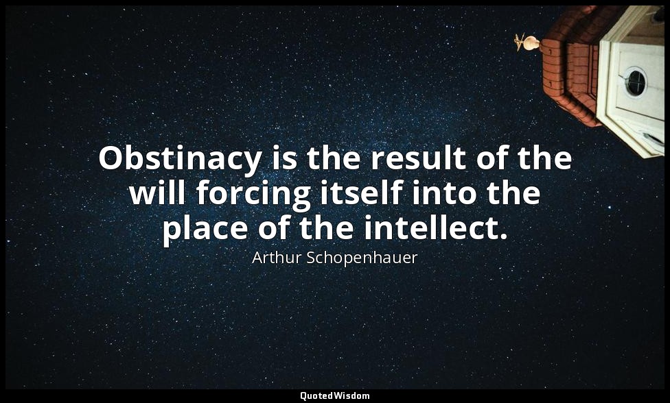 Obstinacy is the result of the will forcing itself into the place of the intelle — Arthur Schopenhauer